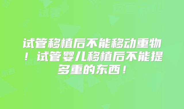 试管移植后不能移动重物!试管婴儿移植后不能提多重的东西!