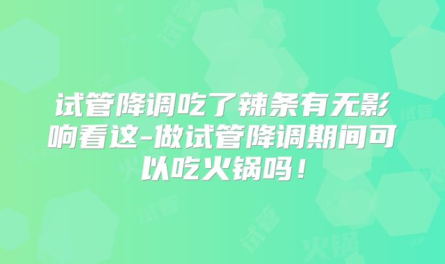 试管降调吃了辣条有无影响看这-做试管降调期间可以吃火锅吗!