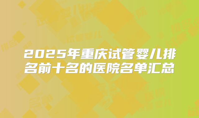 2025年重庆试管婴儿排名前十名的医院名单汇总