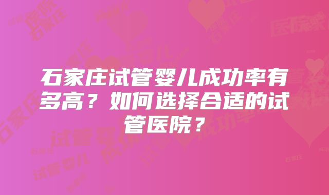 石家庄试管婴儿成功率有多高？如何选择合适的试管医院？