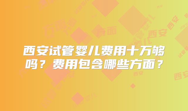 西安试管婴儿费用十万够吗?费用包含哪些方面?