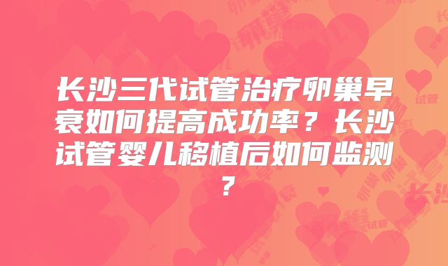 长沙三代试管治疗卵巢早衰如何提高成功率？长沙试管婴儿移植后如何监测？
