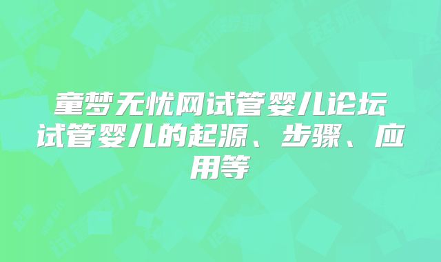 童梦无忧网试管婴儿论坛试管婴儿的起源、步骤、应用等