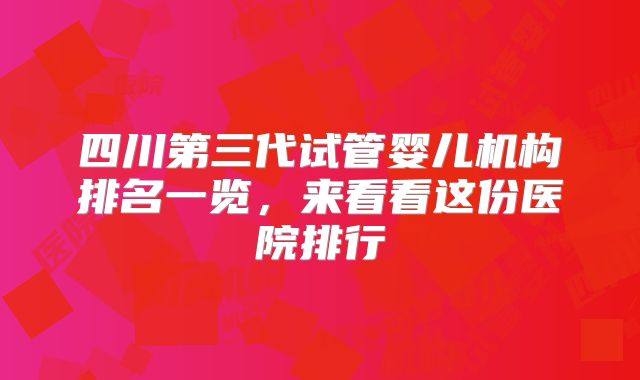 四川第三代试管婴儿机构排名一览,来看看这份医院排行