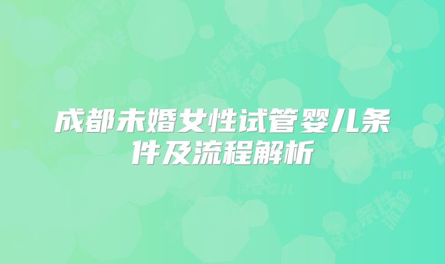 成都未婚女性试管婴儿条件及流程解析
