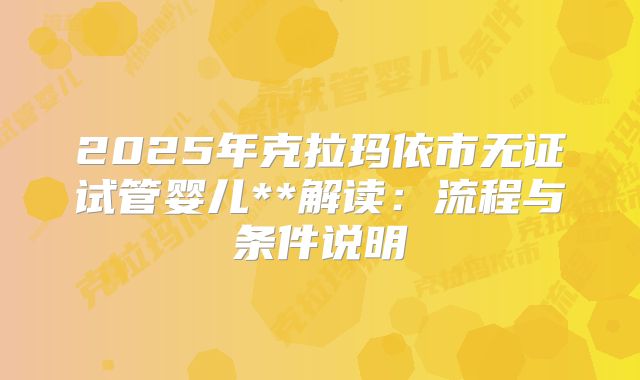 2025年克拉玛依市无证试管婴儿**解读：流程与条件说明