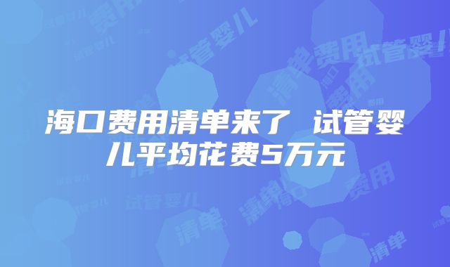 海口费用清单来了 试管婴儿平均花费5万元