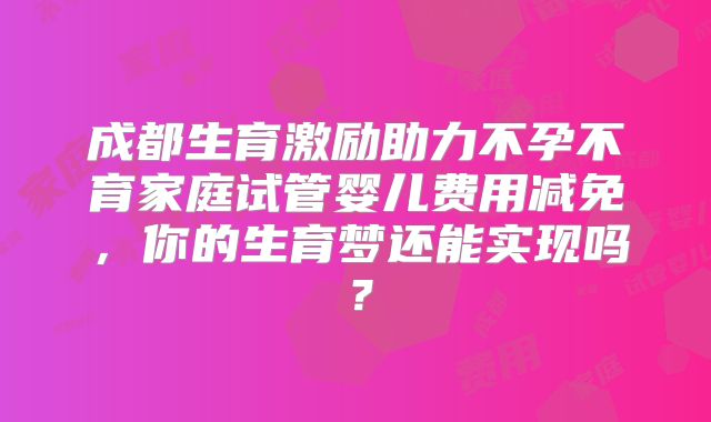成都生育激励助力不孕不育家庭试管婴儿费用减免,你的生育梦还能实现吗?