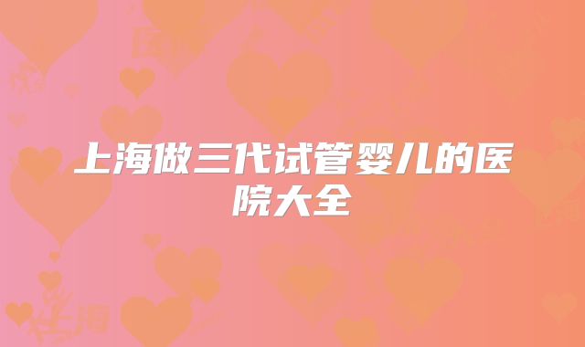 上海做三代试管婴儿的医院大全