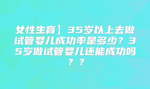 女性生育】35岁以上去做试管婴儿成功率是多少?35岁做试管婴儿还能成功吗??