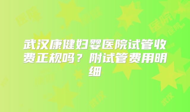 武汉康健妇婴医院试管收费正规吗?附试管费用明细