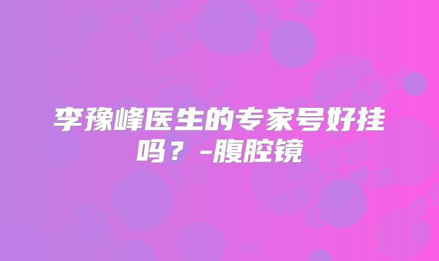 李豫峰医生的专家号好挂吗?-腹腔镜