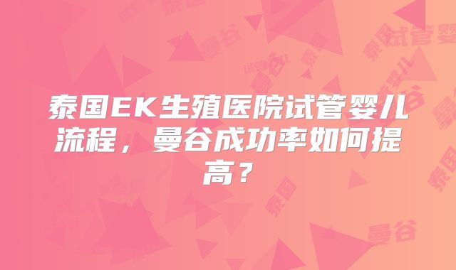 泰国EK生殖医院试管婴儿流程，曼谷成功率如何提高？