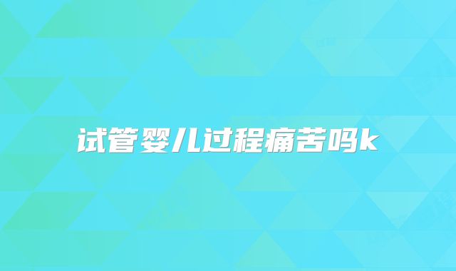 试管婴儿过程痛苦吗k