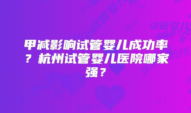 甲减影响试管婴儿成功率？杭州试管婴儿医院哪家强？