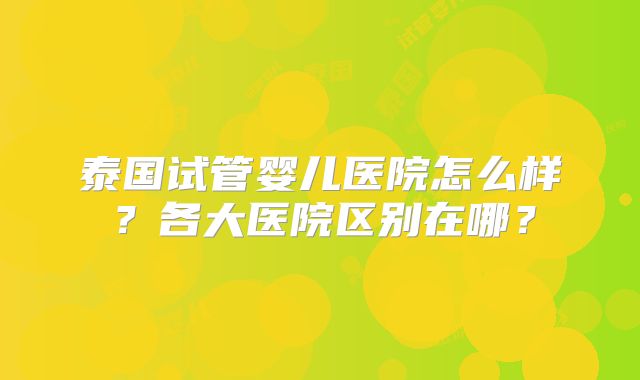 泰国试管婴儿医院怎么样？各大医院区别在哪？