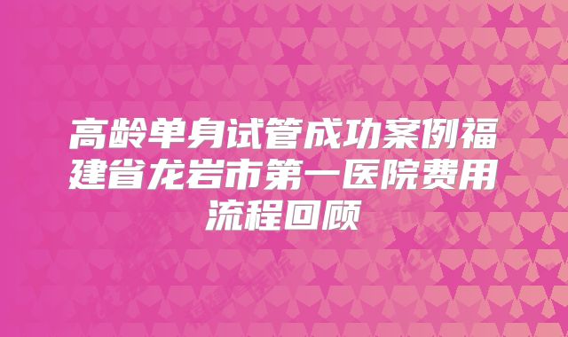 高龄单身试管成功案例福建省龙岩市第一医院费用流程回顾