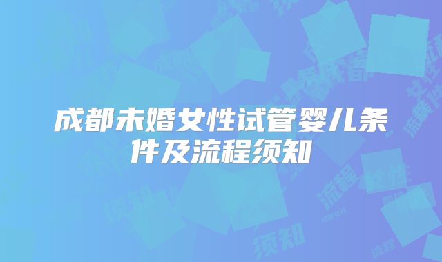 成都未婚女性试管婴儿条件及流程须知