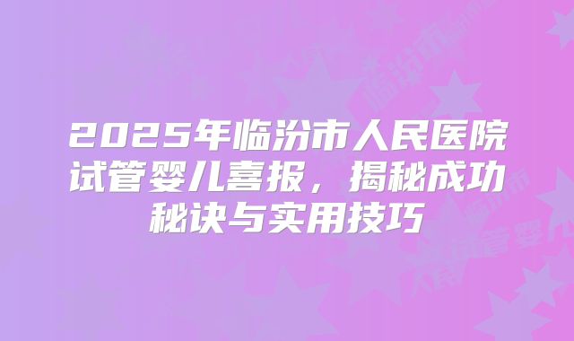 2025年临汾市人民医院试管婴儿喜报，揭秘成功秘诀与实用技巧