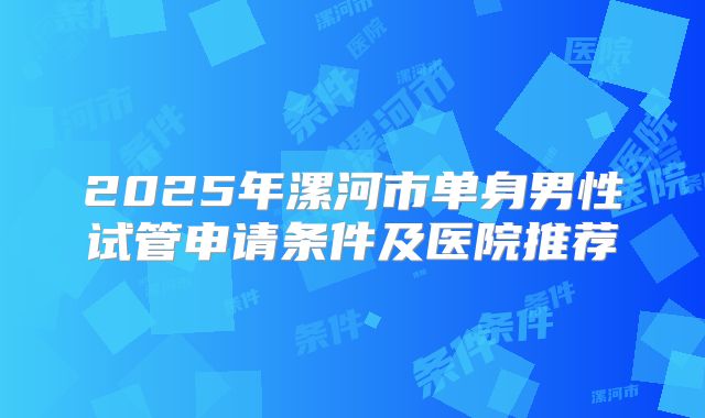 2025年漯河市单身男性试管申请条件及医院推荐