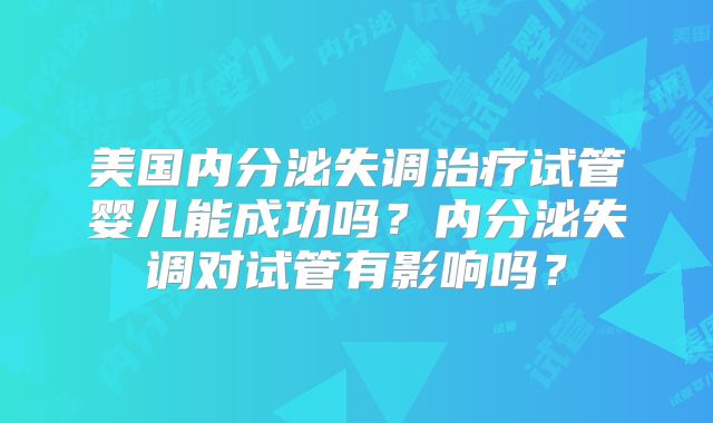 美国内分泌失调治疗试管婴儿能成功吗?内分泌失调对试管有影响吗?