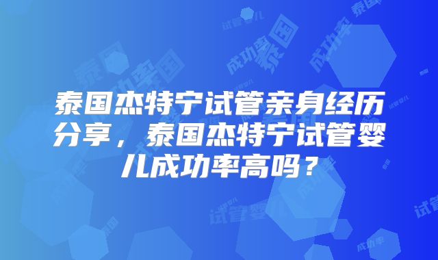 泰国杰特宁试管亲身经历分享，泰国杰特宁试管婴儿成功率高吗？