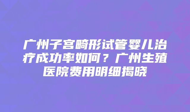 广州子宫畸形试管婴儿治疗成功率如何?广州生殖医院费用明细揭晓
