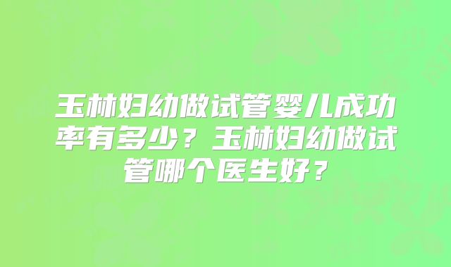玉林妇幼做试管婴儿成功率有多少？玉林妇幼做试管哪个医生好？
