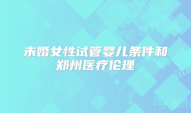 未婚女性试管婴儿条件和郑州医疗伦理