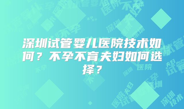 深圳试管婴儿医院技术如何?不孕不育夫妇如何选择?