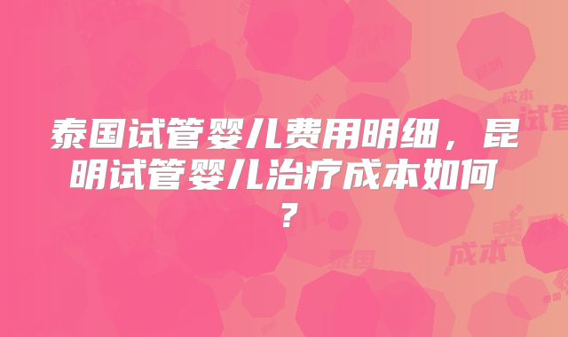 泰国试管婴儿费用明细，昆明试管婴儿治疗成本如何？