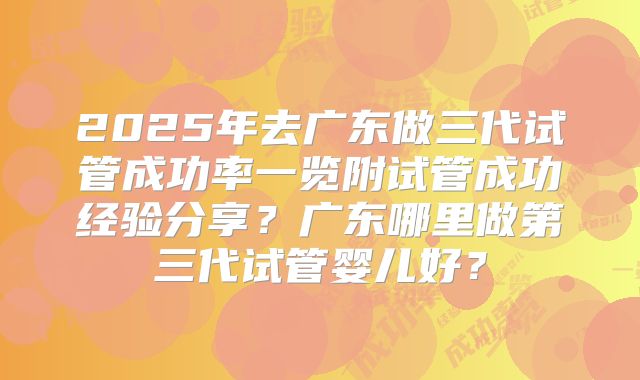 2025年去广东做三代试管成功率一览附试管成功经验分享?广东哪里做第三代试管婴儿好?