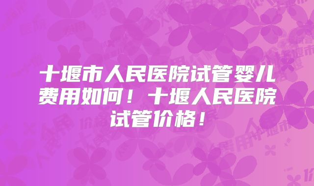 十堰市人民医院试管婴儿费用如何!十堰人民医院试管价格!