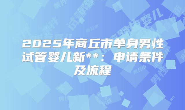 2025年商丘市单身男性试管婴儿新**：申请条件及流程