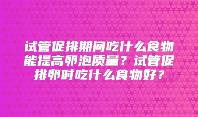 试管促排期间吃什么食物能提高卵泡质量?试管促排卵时吃什么食物好?