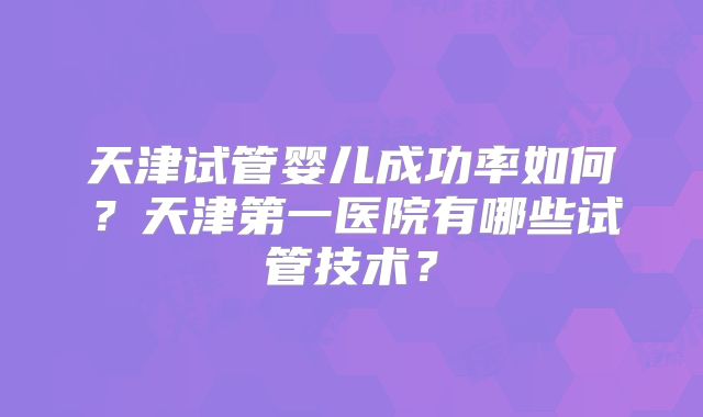 天津试管婴儿成功率如何?天津第一医院有哪些试管技术?