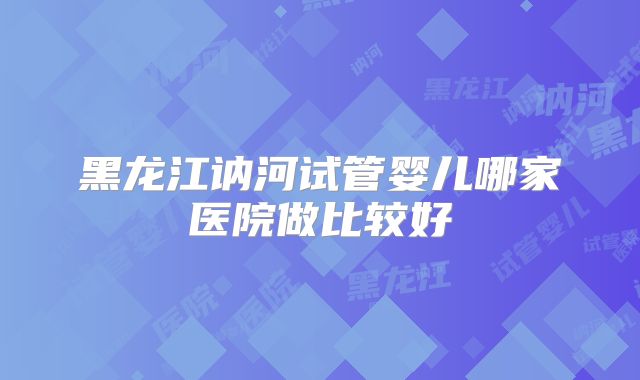 黑龙江讷河试管婴儿哪家医院做比较好