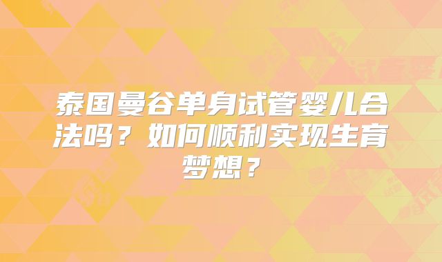 泰国曼谷单身试管婴儿合法吗？如何顺利实现生育梦想？