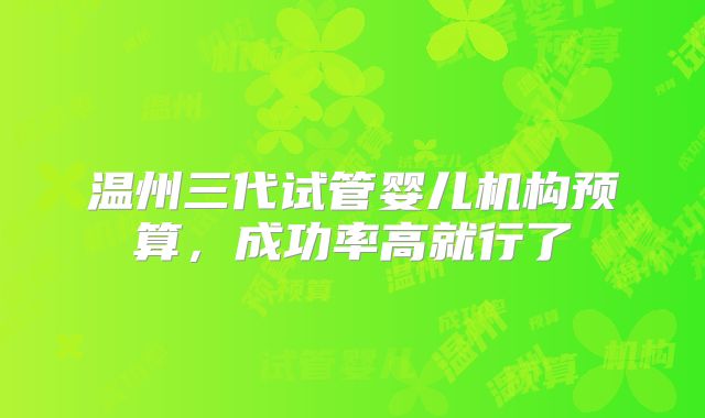 温州三代试管婴儿机构预算，成功率高就行了