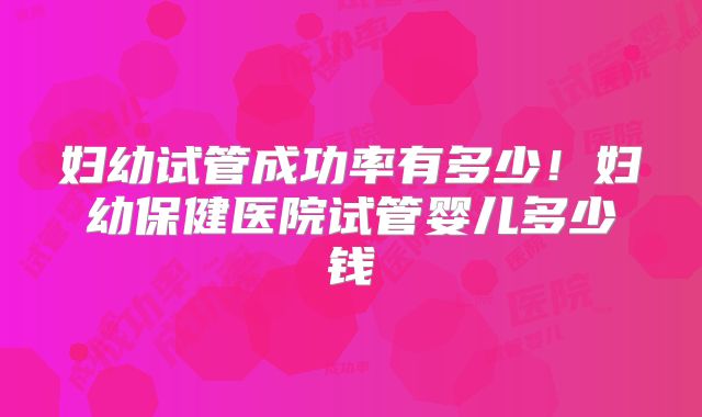 妇幼试管成功率有多少！妇幼保健医院试管婴儿多少钱