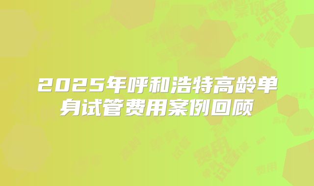 2025年呼和浩特高龄单身试管费用案例回顾