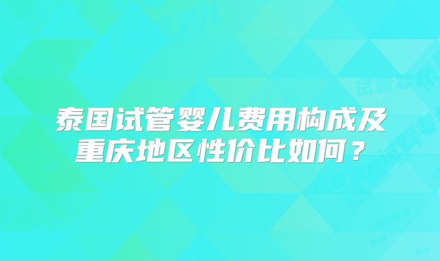 泰国试管婴儿费用构成及重庆地区性价比如何？