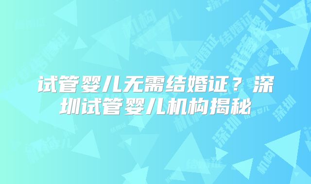 试管婴儿无需结婚证?深圳试管婴儿机构揭秘
