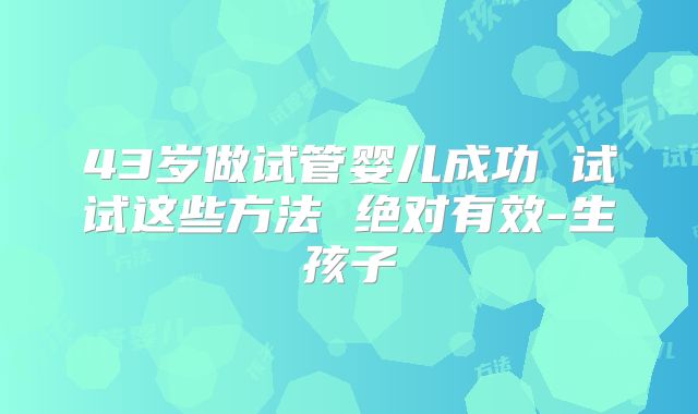 43岁做试管婴儿成功 试试这些方法 绝对有效-生孩子