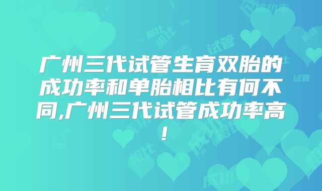 广州三代试管生育双胎的成功率和单胎相比有何不同,广州三代试管成功率高！