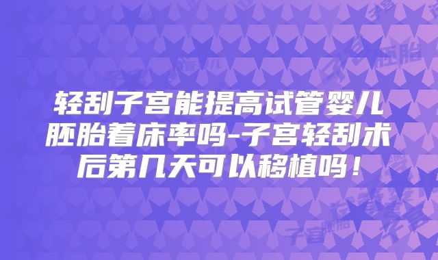 轻刮子宫能提高试管婴儿胚胎着床率吗-子宫轻刮术后第几天可以移植吗!