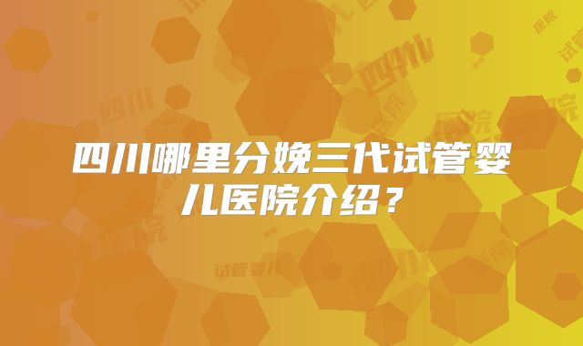 四川哪里分娩三代试管婴儿医院介绍?