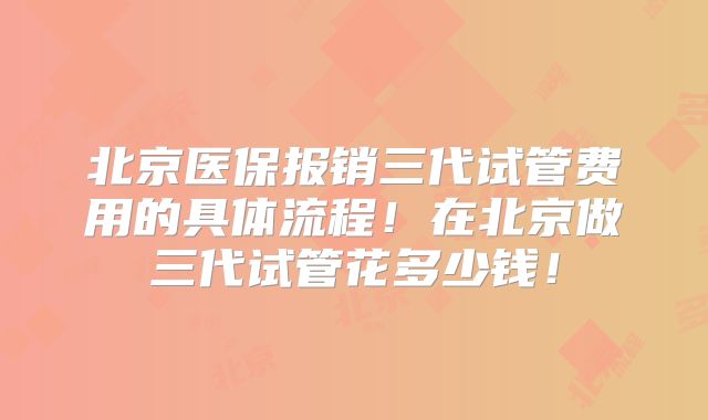北京医保报销三代试管费用的具体流程!在北京做三代试管花多少钱!