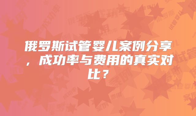 俄罗斯试管婴儿案例分享，成功率与费用的真实对比？