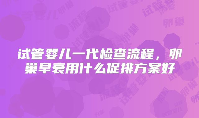 试管婴儿一代检查流程,卵巢早衰用什么促排方案好